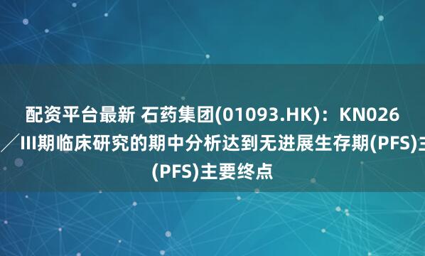 配资平台最新 石药集团(01093.HK)：KN026关键性II╱III期临床研究的期中分析达到无进展生存期(PFS)主要终点