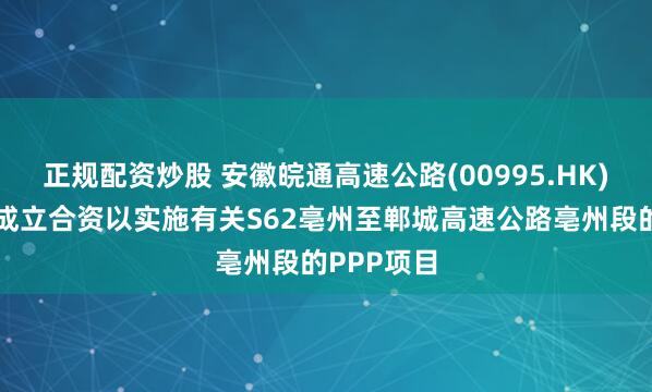 正规配资炒股 安徽皖通高速公路(00995.HK)与联合体成立合资以实施有关S62亳州至郸城高速公路亳州段的PPP项目