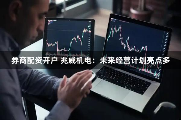 券商配资开户 兆威机电：未来经营计划亮点多