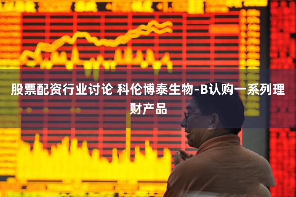 股票配资行业讨论 科伦博泰生物-B认购一系列理财产品