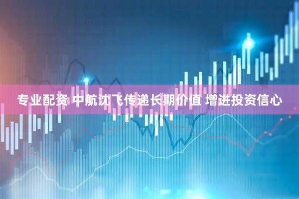 专业配资 中航沈飞传递长期价值 增进投资信心
