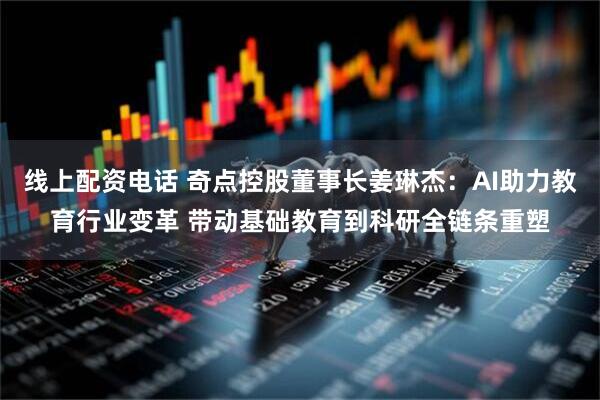 线上配资电话 奇点控股董事长姜琳杰：AI助力教育行业变革 带动基础教育到科研全链条重塑
