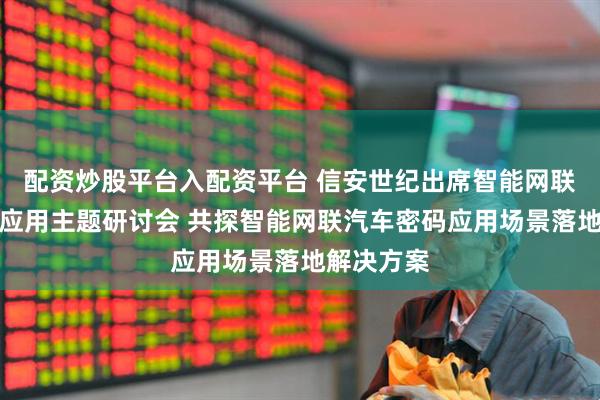 配资炒股平台入配资平台 信安世纪出席智能网联汽车密码应用主题研讨会 共探智能网联汽车密码应用场景落地解决方案