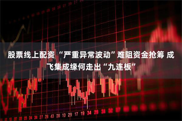 股票线上配资 “严重异常波动”难阻资金抢筹 成飞集成缘何走出“九连板”