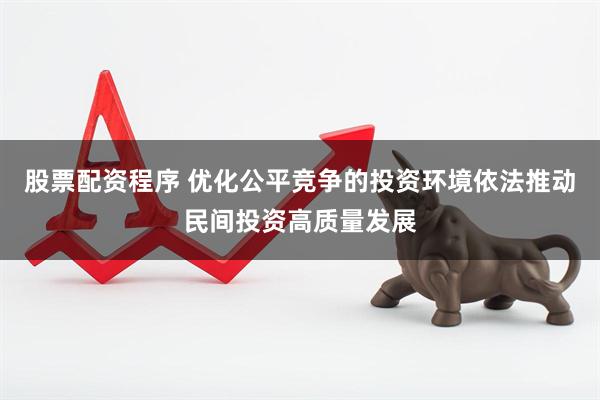股票配资程序 优化公平竞争的投资环境依法推动民间投资高质量发展