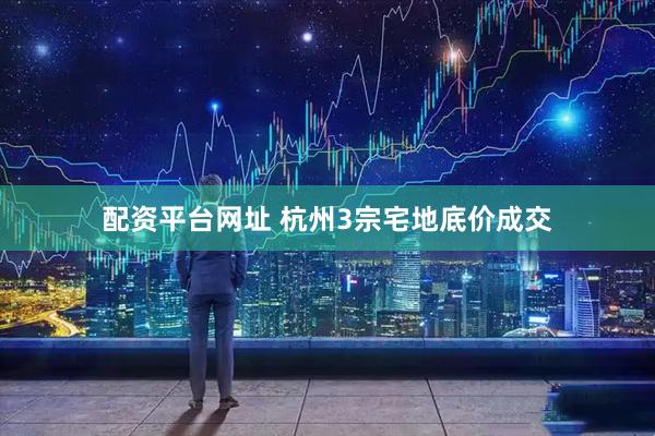 配资平台网址 杭州3宗宅地底价成交