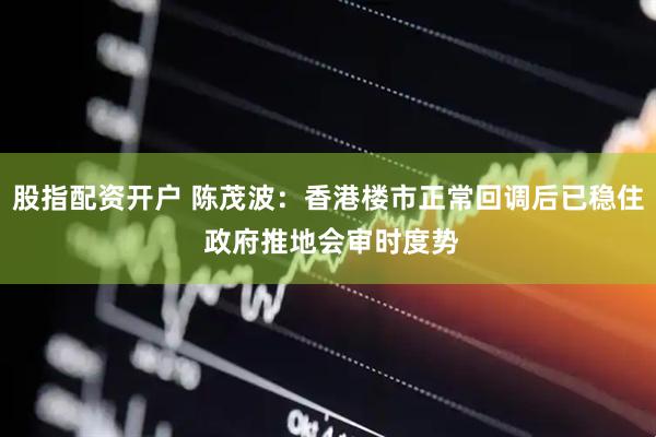 股指配资开户 陈茂波：香港楼市正常回调后已稳住 政府推地会审时度势