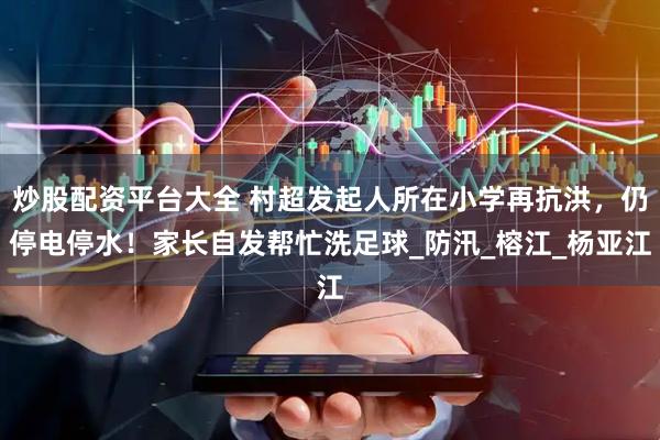 炒股配资平台大全 村超发起人所在小学再抗洪，仍停电停水！家长自发帮忙洗足球_防汛_榕江_杨亚江