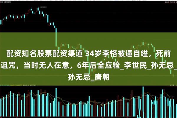 配资知名股票配资渠道 34岁李恪被逼自缢，死前怒下诅咒，当时无人在意，6年后全应验_李世民_孙无忌_唐朝