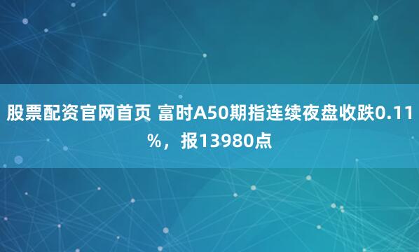 股票配资官网首页 富时A50期指连续夜盘收跌0.11%，报13980点