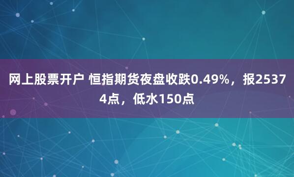 网上股票开户 恒指期货夜盘收跌0.49%，报25374点，低水150点