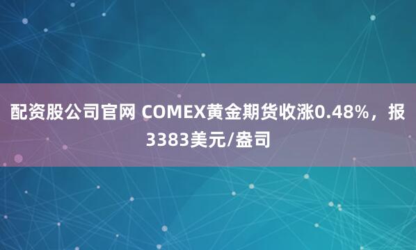 配资股公司官网 COMEX黄金期货收涨0.48%，报3383美元/盎司