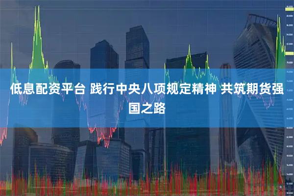 低息配资平台 践行中央八项规定精神 共筑期货强国之路