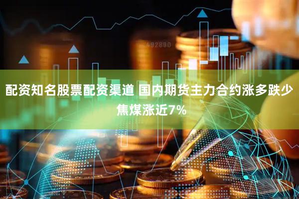 配资知名股票配资渠道 国内期货主力合约涨多跌少 焦煤涨近7%
