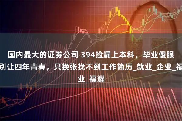 国内最大的证券公司 394捡漏上本科，毕业傻眼：别让四年青春，只换张找不到工作简历_就业_企业_福耀