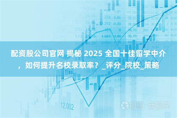 配资股公司官网 揭秘 2025 全国十佳留学中介，如何提升名校录取率？_评分_院校_策略