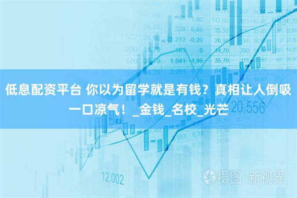 低息配资平台 你以为留学就是有钱？真相让人倒吸一口凉气！_金钱_名校_光芒