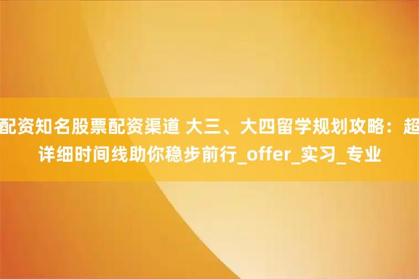 配资知名股票配资渠道 大三、大四留学规划攻略：超详细时间线助你稳步前行_offer_实习_专业