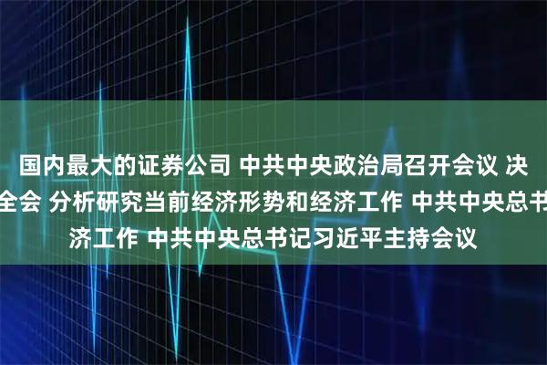 国内最大的证券公司 中共中央政治局召开会议 决定召开二十届四中全会 分析研究当前经济形势和经济工作 中共中央总书记习近平主持会议