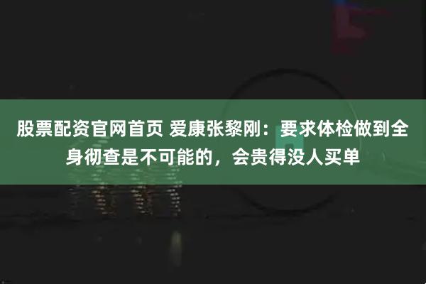 股票配资官网首页 爱康张黎刚：要求体检做到全身彻查是不可能的，会贵得没人买单