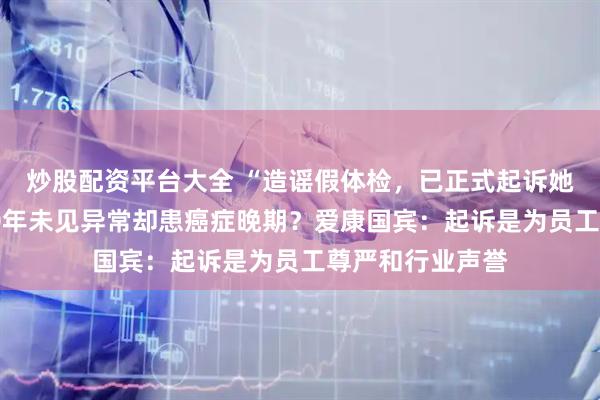 炒股配资平台大全 “造谣假体检，已正式起诉她”！女子体检10年未见异常却患癌症晚期？爱康国宾：起诉是为员工尊严和行业声誉