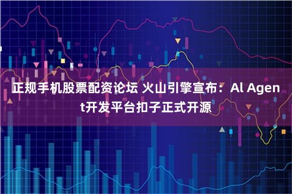 正规手机股票配资论坛 火山引擎宣布：Al Agent开发平台扣子正式开源