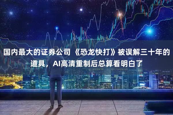 国内最大的证券公司 《恐龙快打》被误解三十年的道具，AI高清重制后总算看明白了