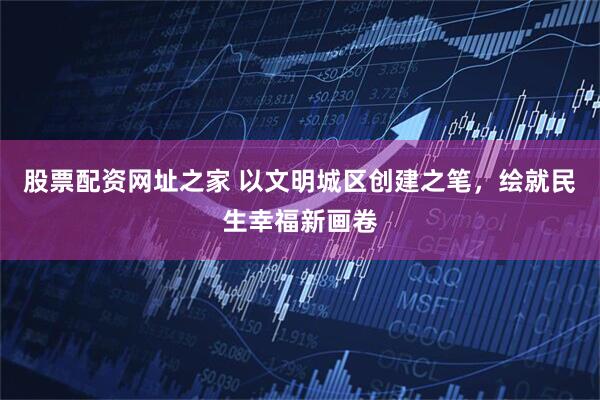 股票配资网址之家 以文明城区创建之笔，绘就民生幸福新画卷