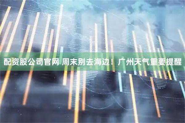 配资股公司官网 周末别去海边！广州天气重要提醒
