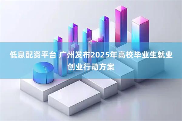低息配资平台 广州发布2025年高校毕业生就业创业行动方案