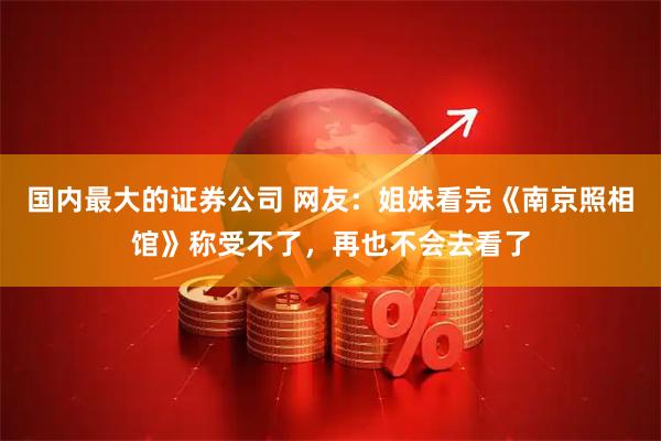 国内最大的证券公司 网友：姐妹看完《南京照相馆》称受不了，再也不会去看了