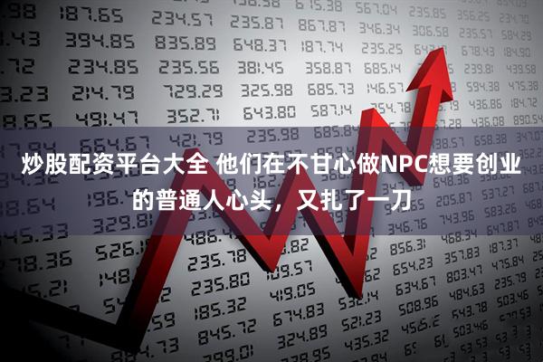 炒股配资平台大全 他们在不甘心做NPC想要创业的普通人心头，又扎了一刀