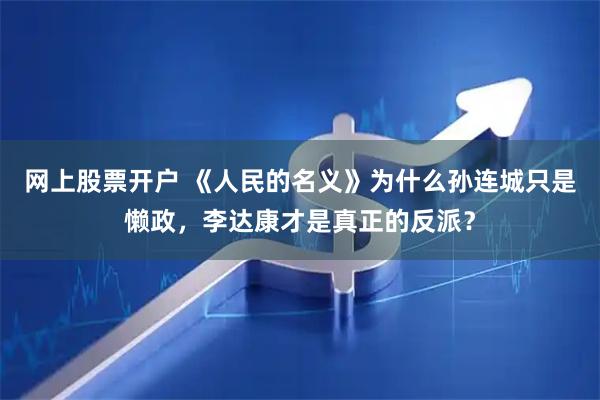 网上股票开户 《人民的名义》为什么孙连城只是懒政，李达康才是真正的反派？