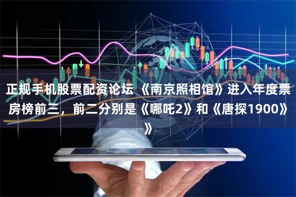 正规手机股票配资论坛 《南京照相馆》进入年度票房榜前三，前二分别是《哪吒2》和《唐探1900》
