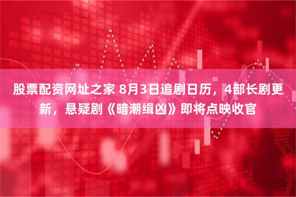 股票配资网址之家 8月3日追剧日历，4部长剧更新，悬疑剧《暗潮缉凶》即将点映收官