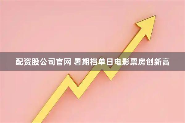 配资股公司官网 暑期档单日电影票房创新高