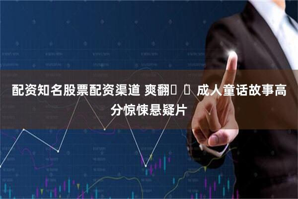 配资知名股票配资渠道 爽翻❗️成人童话故事高分惊悚悬疑片