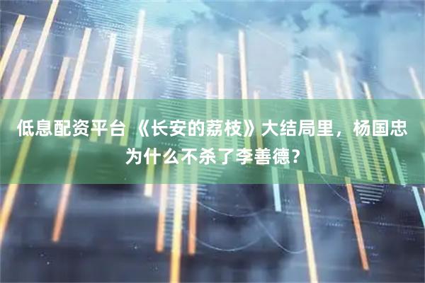 低息配资平台 《长安的荔枝》大结局里，杨国忠为什么不杀了李善德？