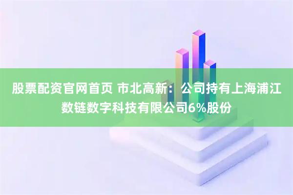 股票配资官网首页 市北高新：公司持有上海浦江数链数字科技有限公司6%股份