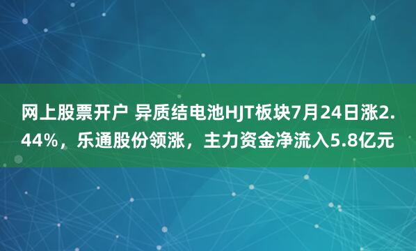网上股票开户 异质结电池HJT板块7月24日涨2.44%，乐通股份领涨，主力资金净流入5.8亿元