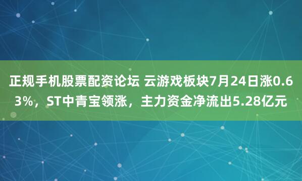 正规手机股票配资论坛 云游戏板块7月24日涨0.63%，ST中青宝领涨，主力资金净流出5.28亿元