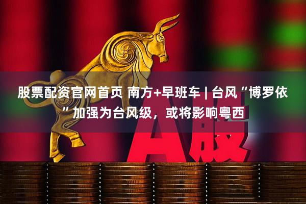 股票配资官网首页 南方+早班车 | 台风“博罗依”加强为台风级，或将影响粤西