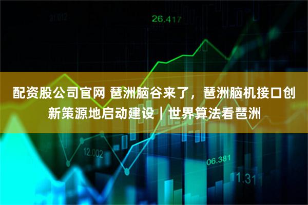 配资股公司官网 琶洲脑谷来了，琶洲脑机接口创新策源地启动建设｜世界算法看琶洲