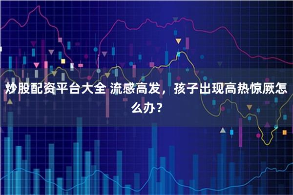 炒股配资平台大全 流感高发，孩子出现高热惊厥怎么办？