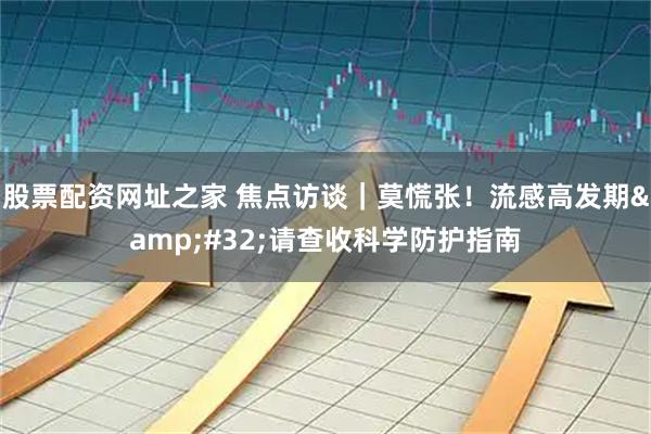 股票配资网址之家 焦点访谈｜莫慌张！流感高发期 请查收科学防护指南