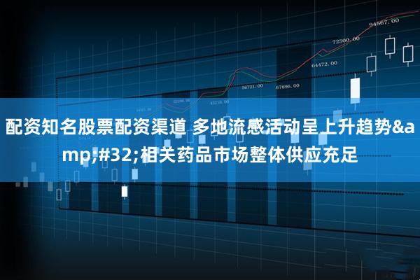 配资知名股票配资渠道 多地流感活动呈上升趋势 相关药品市场整体供应充足