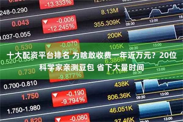 十大配资平台排名 为啥敢收费一年近万元？20位科学家亲测豆包 省下大量时间