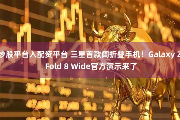 炒股平台入配资平台 三星首款阔折叠手机！Galaxy Z Fold 8 Wide官方演示来了