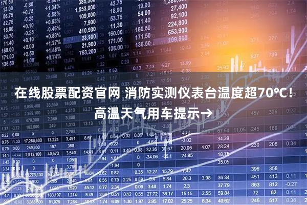在线股票配资官网 消防实测仪表台温度超70℃！高温天气用车提示→