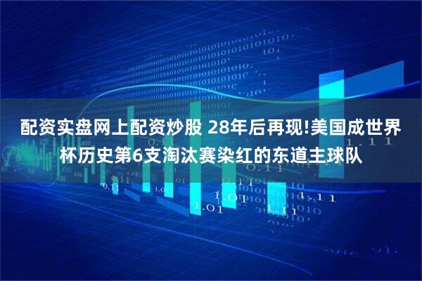 配资实盘网上配资炒股 28年后再现!美国成世界杯历史第6支淘汰赛染红的东道主球队